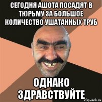 сегодня ашота посадят в тюрьму за большое количество ушатанных труб однако здравствуйте