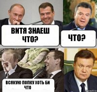 витя знаеш что? что? всякую попку хоть би что