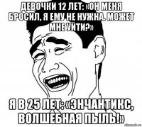 девочки 12 лет: «он меня бросил, я ему не нужна. может мне уйти?» я в 25 лет: «энчантикс, волшебная пыль!»