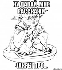 ну давай, мне расскажи чакры про...