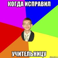 когда исправил учительницу