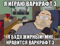 я играю варкрафт 3 я буду жирный! мне нравится варкрафт 3