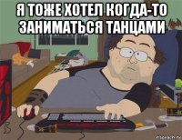 я тоже хотел когда-то заниматься танцами 