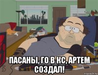  пасаны, го в кс, артем создал!