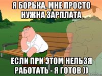 я борька, мне просто нужна зарплата если при этом нельзя работать - я готов ))