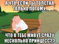 а что, если ты толстая только потому, что в тебе живут сразу несколько принцесс??