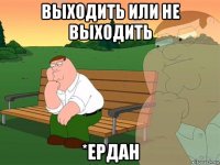 выходить или не выходить *ердан