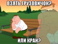 взять грузовичок? или кран?