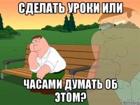 сделать уроки или часами думать об этом?