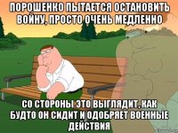 порошенко пытается остановить войну, просто очень медленно со стороны это выглядит, как будто он сидит и одобряет военные действия