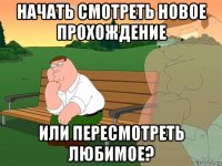 начать смотреть новое прохождение или пересмотреть любимое?