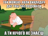 той момент, коли викладач дає тобі час подумати, а ти нічого не знаєш