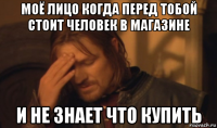 моё лицо когда перед тобой стоит человек в магазине и не знает что купить