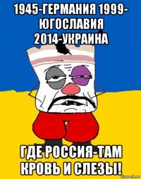 1945-германия 1999- югославия 2014-украина где россия-там кровь и слезы!