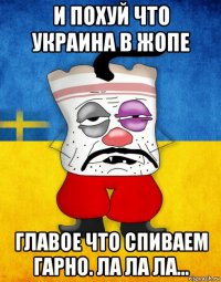 и похуй что украина в жопе главое что спиваем гарно. ла ла ла...