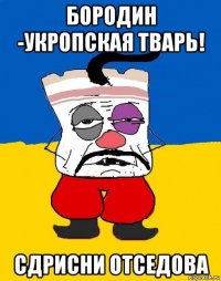 бородин -укропская тварь! сдрисни отседова