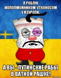 я роблю жопопмойником-утконосом у йэуропи, а вы - путинские рабы в ватной рашке!