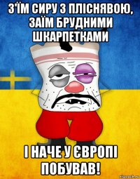 з'їм сиру з пліснявою, заїм брудними шкарпетками і наче у європі побував!