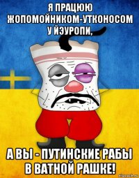 я працюю жопомойником-утконосом у йэуропи, а вы - путинские рабы в ватной рашке!