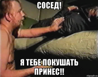 сосед! я тебе покушать принес!!