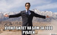  купил билет на бпм за 1000 рублей