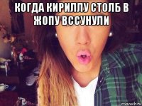 когда кириллу столб в жопу вссунули 