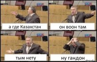 а где Казахстан он воон там тым нету ну гандон