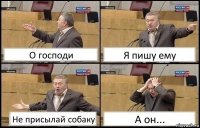 О господи Я пишу ему Не присылай собаку А он...