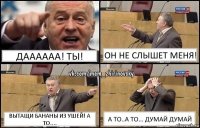 ДаАаАаа! Ты! Он не слышет меня! Вытащи бананы из ушей! А то.... А то..а то... думай думай