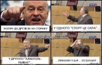 Захожу до друзів ВК на сторінку у одного "Спорт-це сила"... у другого "Алкоголь - убиває"... ....прихожу у бар.....УСІ бухают..