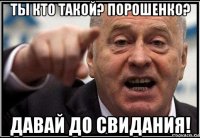 ты кто такой? порошенко? давай до свидания!