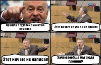 Пришли с группой значит на семинар Этот ничего не учил и не принес Этот ничего не написал Зачем вообще мы сюда пришли?