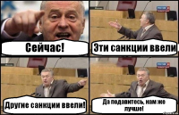 Сейчас! Эти санкции ввели Другие санкции ввели! Да подавитесь, нам же лучше!