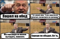 Пошел на обед Тут звонят мне: "У нас принтер не печатает, посмотрите по срочному" Мы картридж не можем вытащить, помогите. Хорошо по обедал, бл*ть.