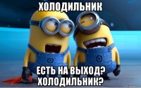 холодильник есть на выход? холодильник?