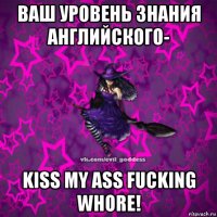 ваш уровень знания английского- kiss my ass fucking whore!