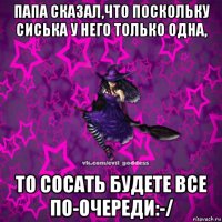 папа сказал,что поскольку сиська у него только одна, то сосать будете все по-очереди:-/