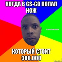 когда в cs-go попал нож который стоит 300.000