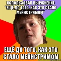 использовал выражение "ещё до того, как это стало мейнстримом" ещё до того, как это стало мейнстримом