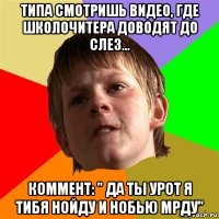 типа смотришь видео, где школочитера доводят до слез... коммент: " да ты урот я тибя нойду и нобью мрду"