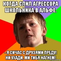 когда слил агрессора школьника в альфе. - я сичас с друзями преду! ни ухади, ми тибя нагнем!