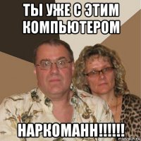 ты уже с этим компьютером наркоманн!!!!!!