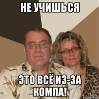 не учишься это всё из-за компа!