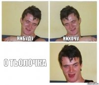 нибуду нихочу о тьолочка