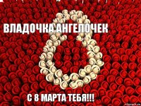 ВЛадочка ангелочек С 8 марта тебя!!!