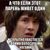 а что если этот парень живет один и скрытно хвастается своими волосатыми ногами