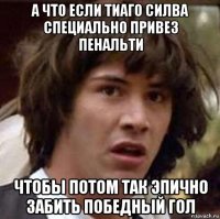 а что если тиаго силва специально привез пенальти чтобы потом так эпично забить победный гол