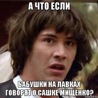 а что если бабушки на лавках говорят о сашке мищенко?