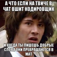 а что если на твиче в чат вшит кодировщик и когда ты пишешь добрые слова они превращаются в мат