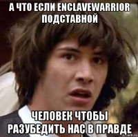 а что если enclavewarrior подставной человек чтобы разубедить нас в правде